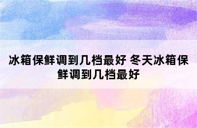 冰箱保鲜调到几档最好 冬天冰箱保鲜调到几档最好